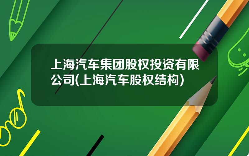 上海汽车集团股权投资有限公司(上海汽车股权结构)