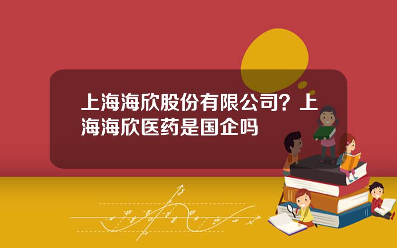 上海海欣股份有限公司？上海海欣医药是国企吗
