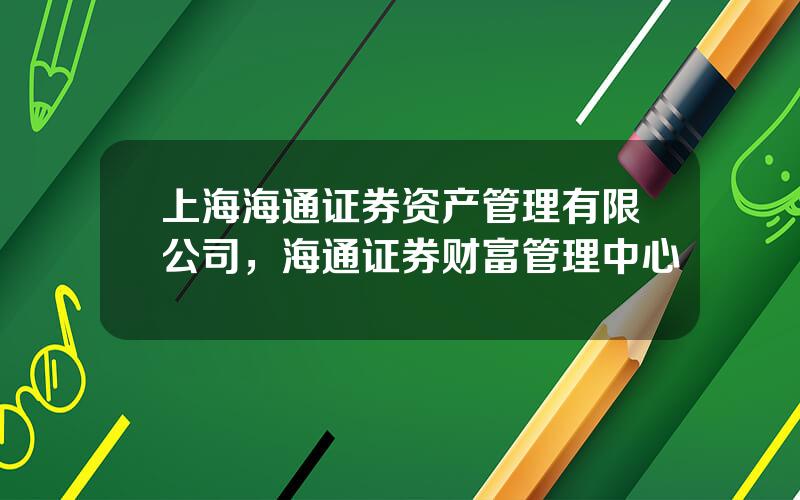 上海海通证券资产管理有限公司，海通证券财富管理中心