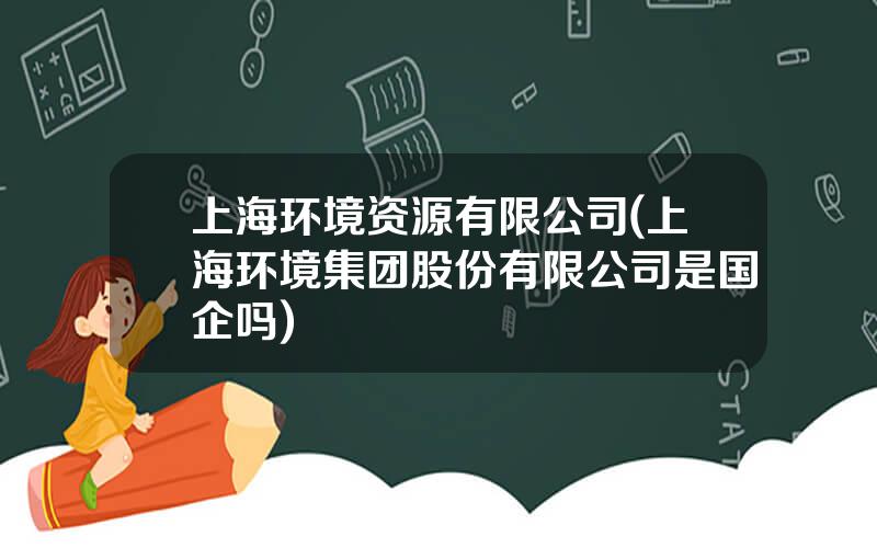 上海环境资源有限公司(上海环境集团股份有限公司是国企吗)