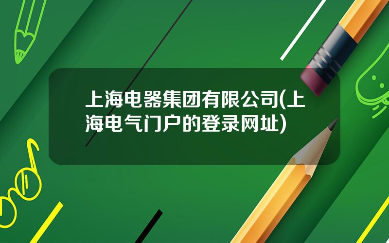 上海电器集团有限公司(上海电气门户的登录网址)