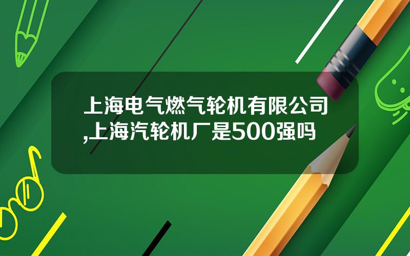 上海电气燃气轮机有限公司,上海汽轮机厂是500强吗