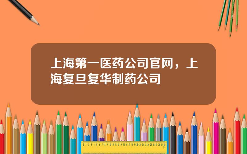 上海第一医药公司官网，上海复旦复华制药公司