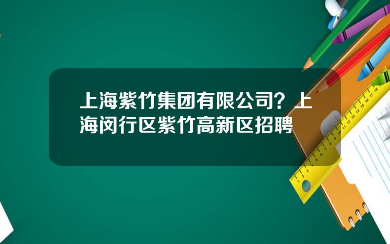 上海紫竹集团有限公司？上海闵行区紫竹高新区招聘