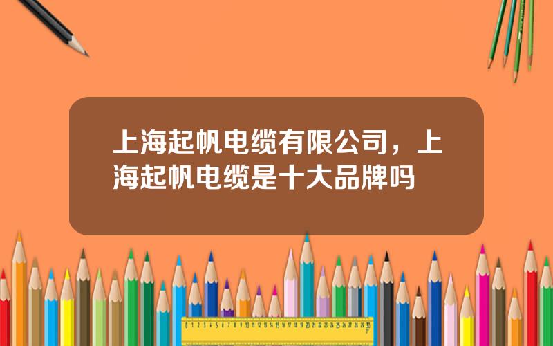 上海起帆电缆有限公司，上海起帆电缆是十大品牌吗