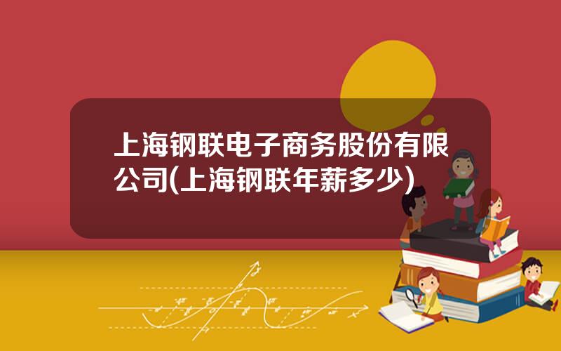 上海钢联电子商务股份有限公司(上海钢联年薪多少)