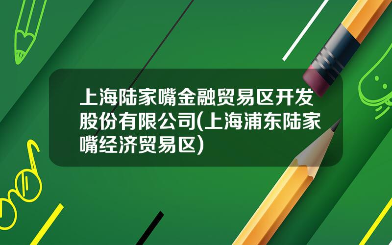 上海陆家嘴金融贸易区开发股份有限公司(上海浦东陆家嘴经济贸易区)