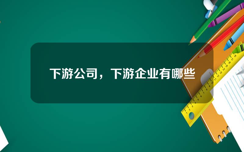 下游公司，下游企业有哪些