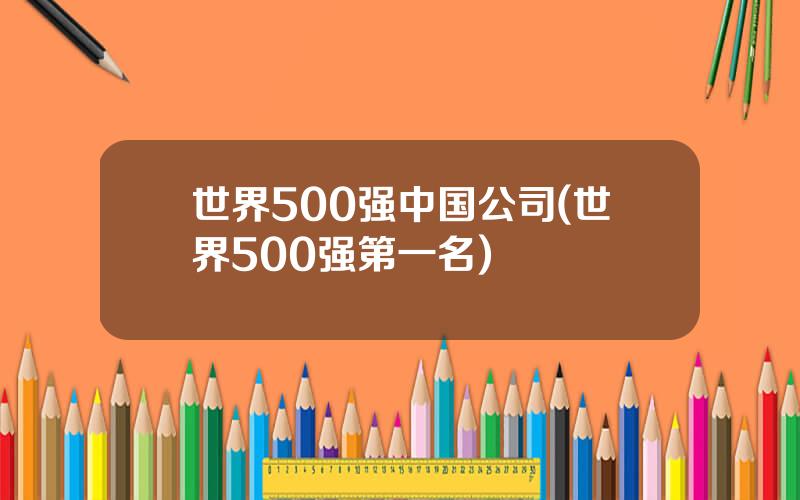 世界500强中国公司(世界500强第一名)