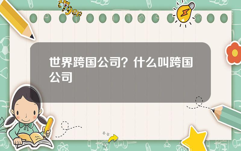 世界跨国公司？什么叫跨国公司