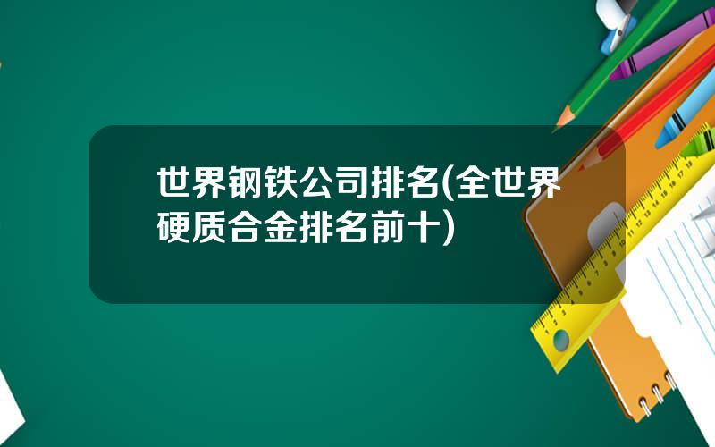 世界钢铁公司排名(全世界硬质合金排名前十)