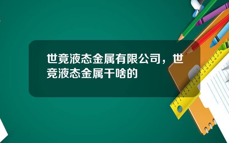 世竟液态金属有限公司，世竞液态金属干啥的