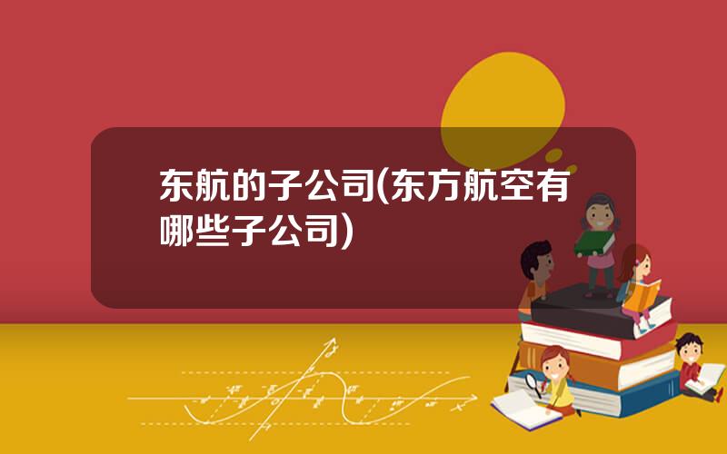 东航的子公司(东方航空有哪些子公司)