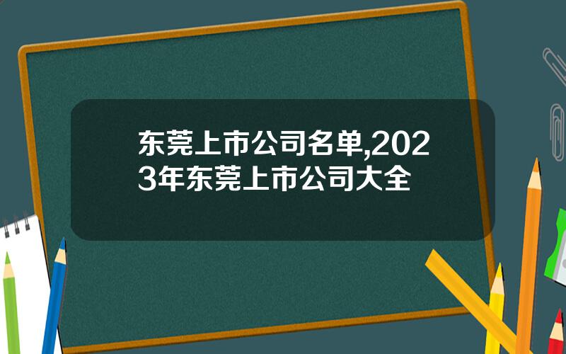 东莞上市公司名单,2023年东莞上市公司大全