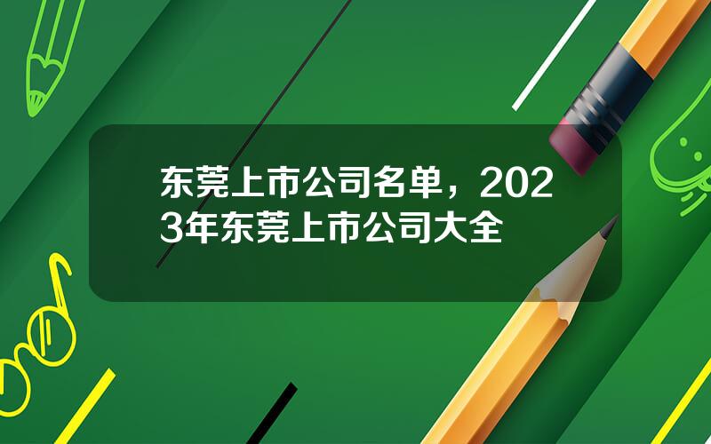 东莞上市公司名单，2023年东莞上市公司大全