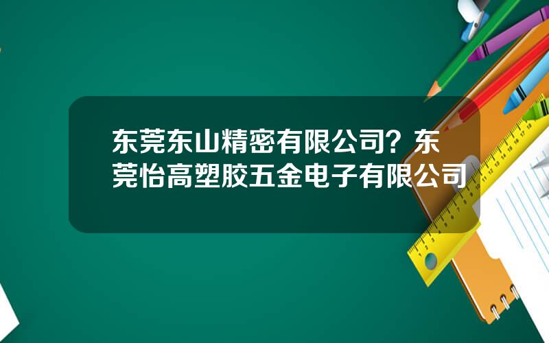 东莞东山精密有限公司？东莞怡高塑胶五金电子有限公司