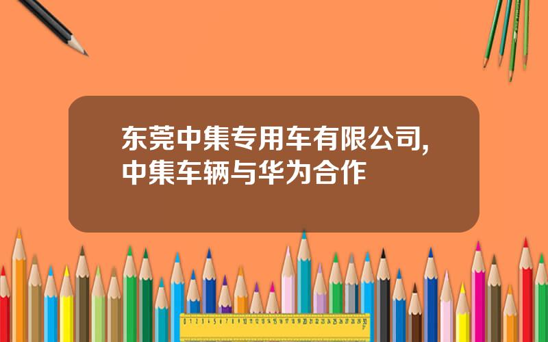 东莞中集专用车有限公司,中集车辆与华为合作