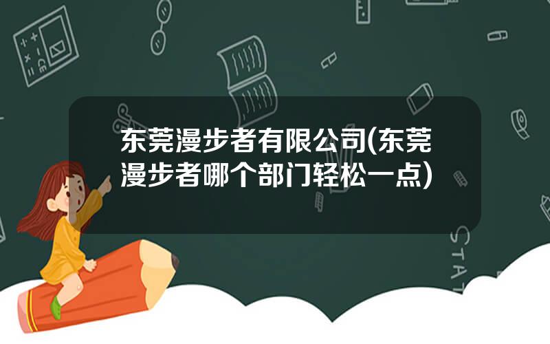 东莞漫步者有限公司(东莞漫步者哪个部门轻松一点)