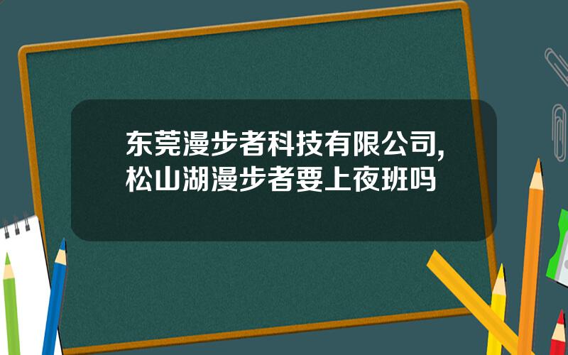 东莞漫步者科技有限公司,松山湖漫步者要上夜班吗