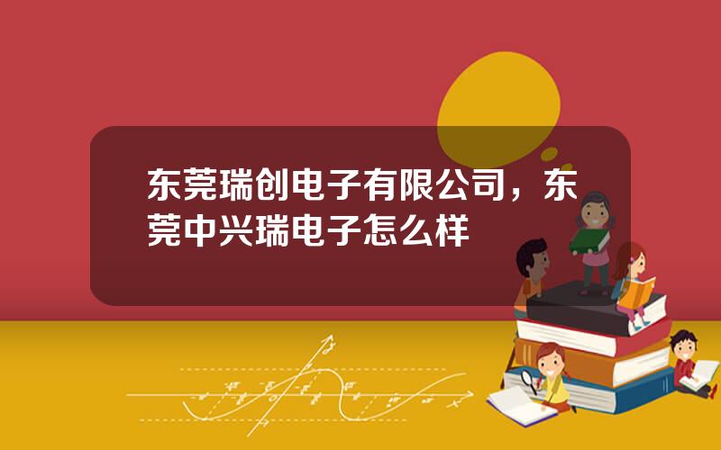 东莞瑞创电子有限公司，东莞中兴瑞电子怎么样