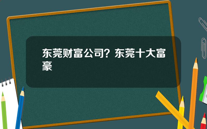 东莞财富公司？东莞十大富豪