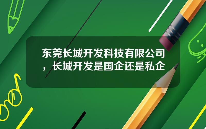 东莞长城开发科技有限公司，长城开发是国企还是私企