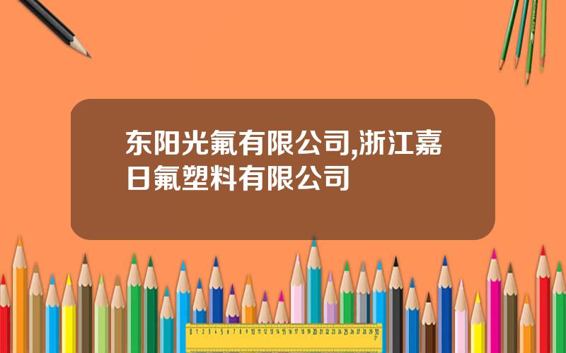 东阳光氟有限公司,浙江嘉日氟塑料有限公司
