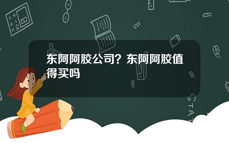 东阿阿胶公司？东阿阿胶值得买吗