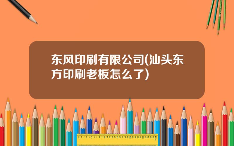 东风印刷有限公司(汕头东方印刷老板怎么了)