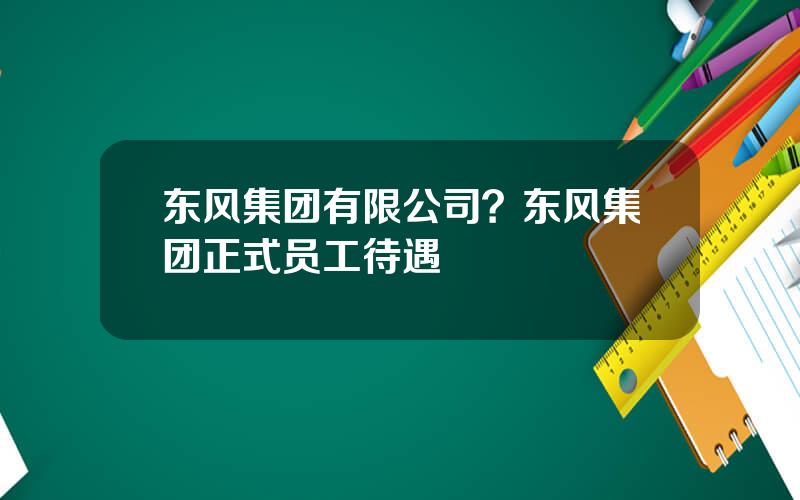 东风集团有限公司？东风集团正式员工待遇