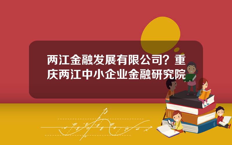 两江金融发展有限公司？重庆两江中小企业金融研究院