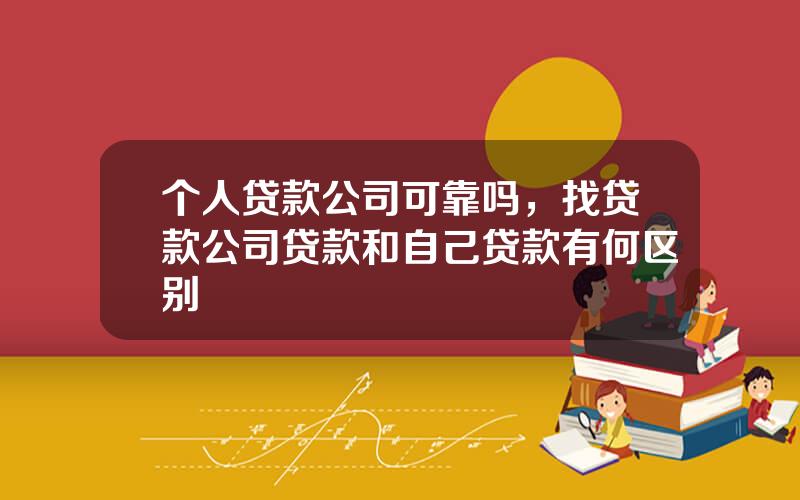 个人贷款公司可靠吗，找贷款公司贷款和自己贷款有何区别