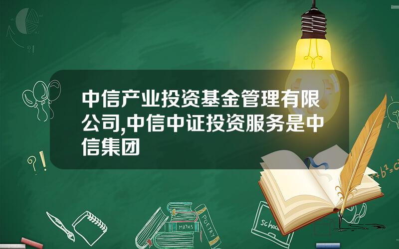 中信产业投资基金管理有限公司,中信中证投资服务是中信集团