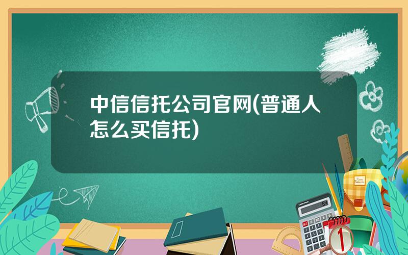 中信信托公司官网(普通人怎么买信托)