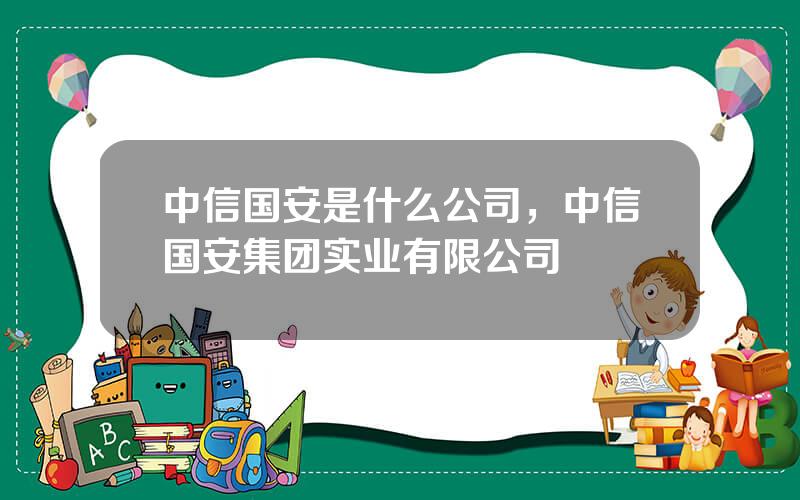 中信国安是什么公司，中信国安集团实业有限公司