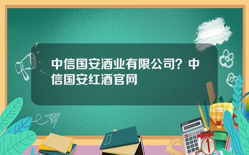 中信国安酒业有限公司？中信国安红酒官网