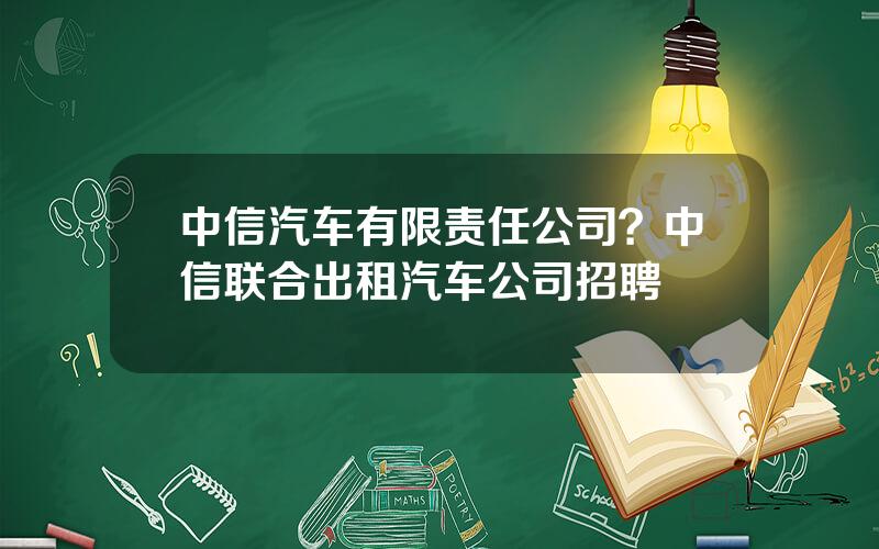 中信汽车有限责任公司？中信联合出租汽车公司招聘