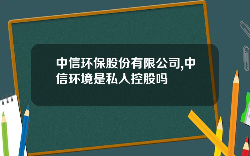 中信环保股份有限公司,中信环境是私人控股吗