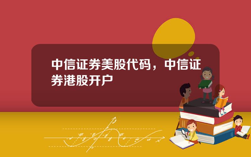 中信证券美股代码，中信证券港股开户