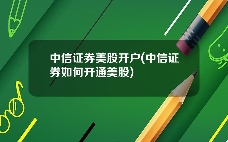 中信证券美股开户(中信证券如何开通美股)