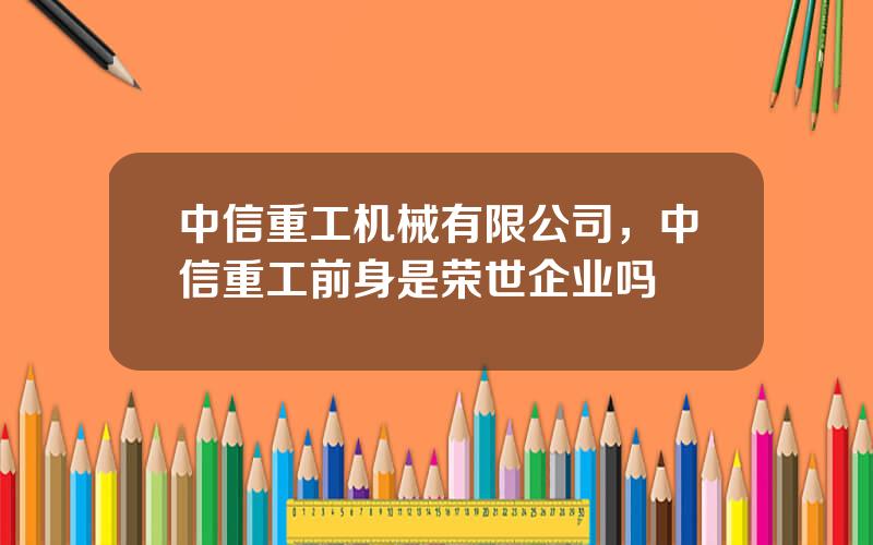 中信重工机械有限公司，中信重工前身是荣世企业吗