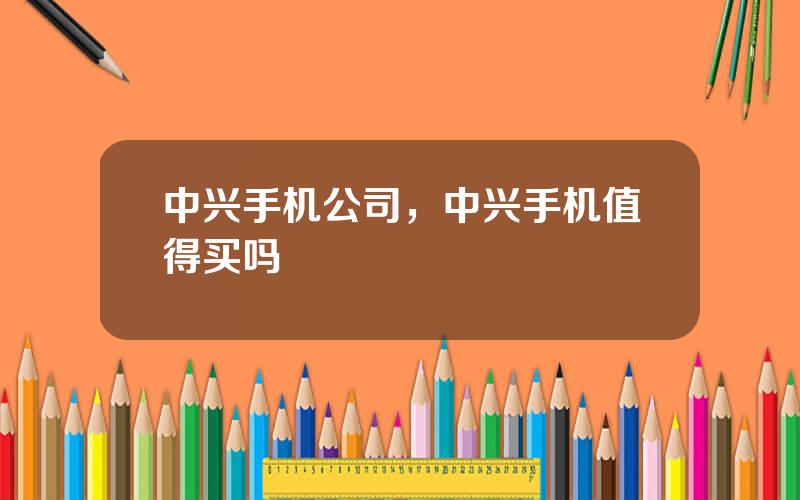 中兴手机公司，中兴手机值得买吗