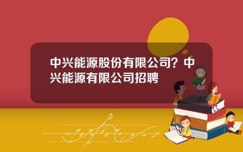 中兴能源股份有限公司？中兴能源有限公司招聘