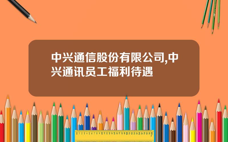 中兴通信股份有限公司,中兴通讯员工福利待遇