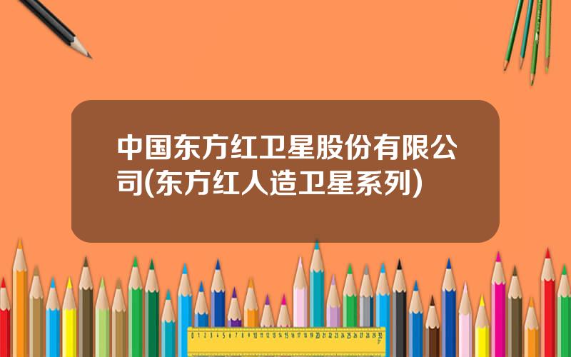 中国东方红卫星股份有限公司(东方红人造卫星系列)