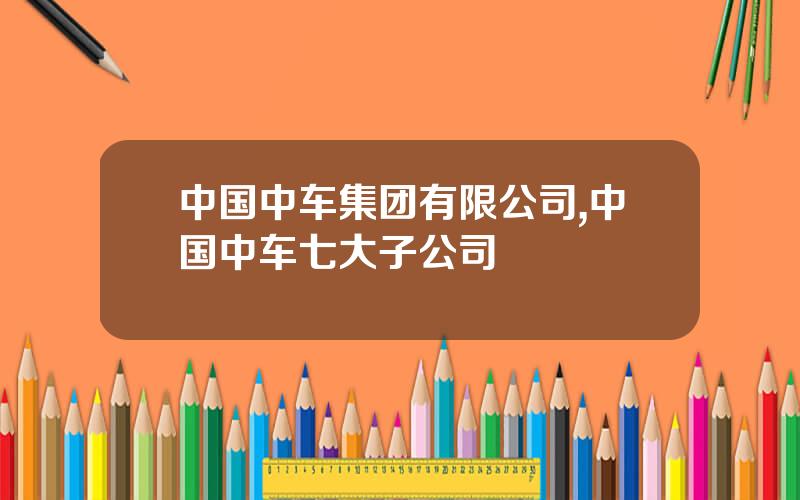 中国中车集团有限公司,中国中车七大子公司