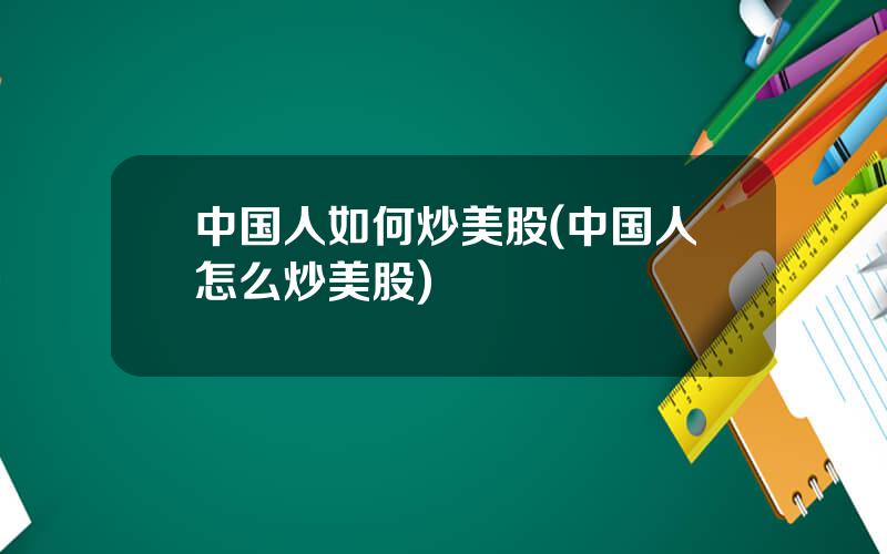 中国人如何炒美股(中国人怎么炒美股)