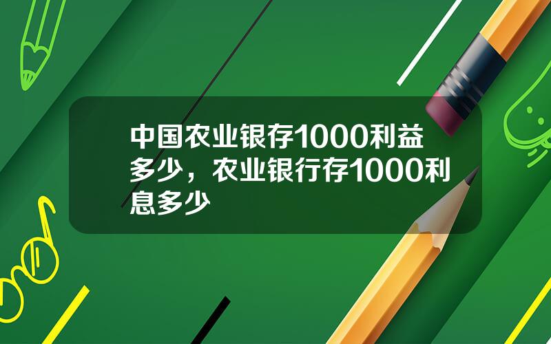 中国农业银存1000利益多少，农业银行存1000利息多少