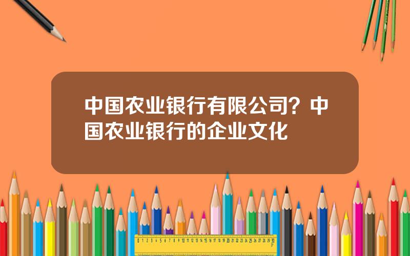 中国农业银行有限公司？中国农业银行的企业文化