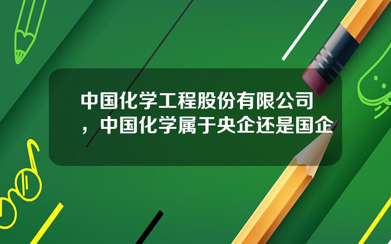 中国化学工程股份有限公司，中国化学属于央企还是国企